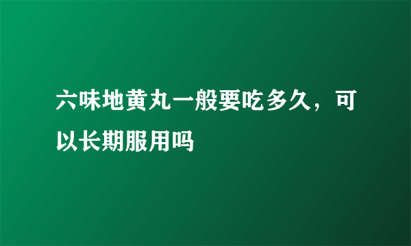 六味地黄丸一般要吃多久，可以长期服用吗