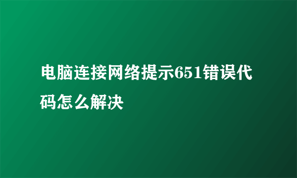 电脑连接网络提示651错误代码怎么解决