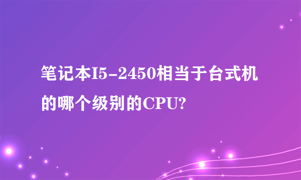 笔记本I5-2450相当于台式机的哪个级别的CPU?