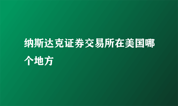 纳斯达克证券交易所在美国哪个地方