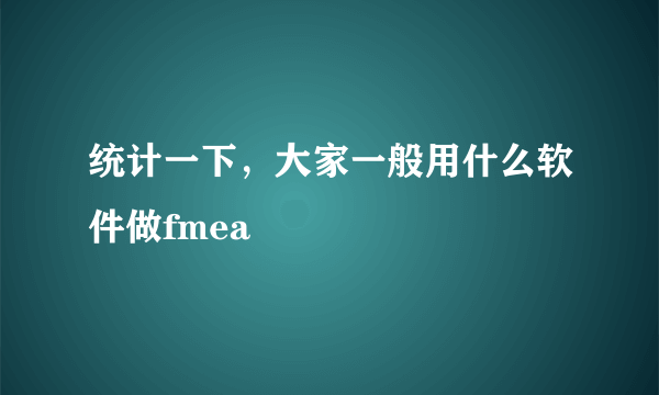 统计一下，大家一般用什么软件做fmea