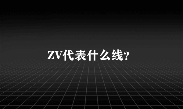 ZV代表什么线？