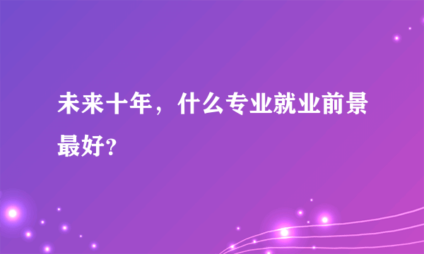 未来十年，什么专业就业前景最好？