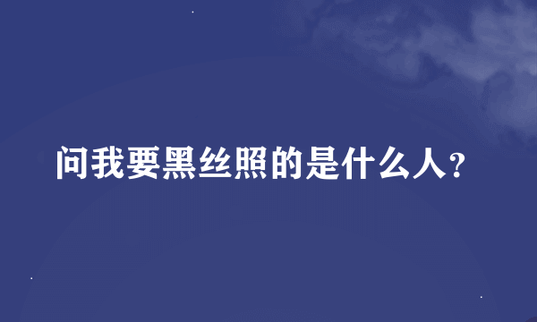 问我要黑丝照的是什么人？