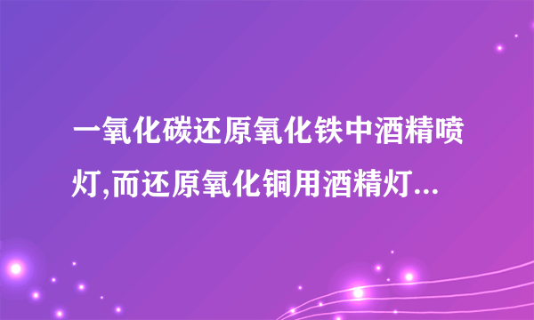一氧化碳还原氧化铁中酒精喷灯,而还原氧化铜用酒精灯的原因是什么？