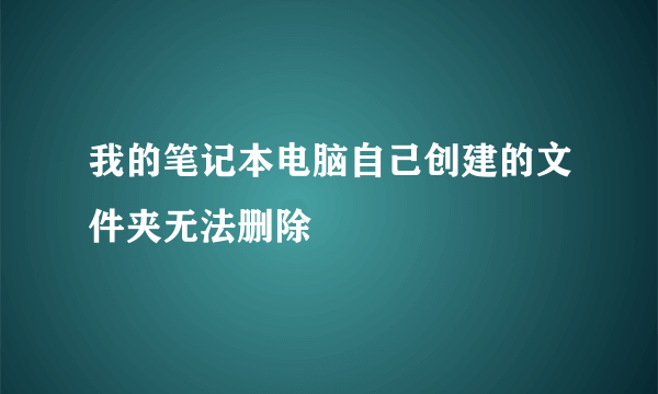 我的笔记本电脑自己创建的文件夹无法删除