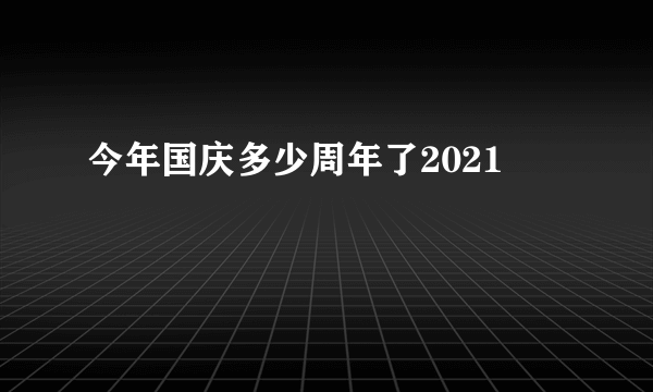 今年国庆多少周年了2021