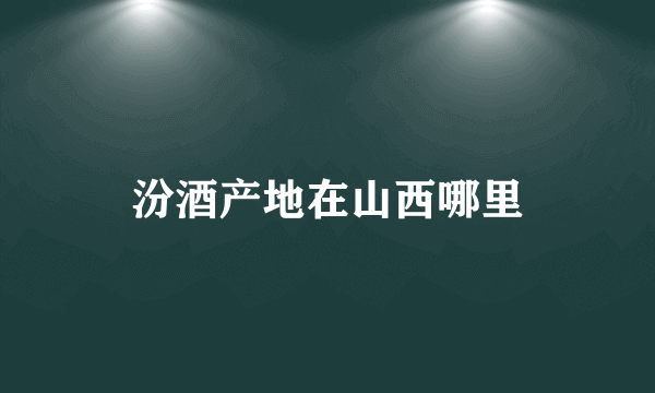 汾酒产地在山西哪里