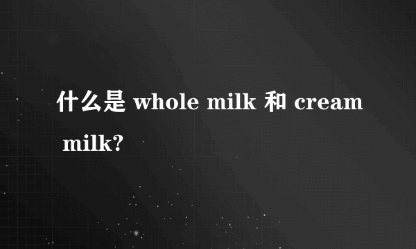 什么是 whole milk 和 cream milk?