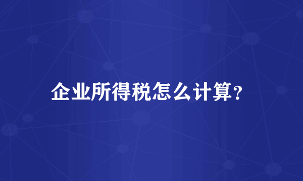 企业所得税怎么计算？