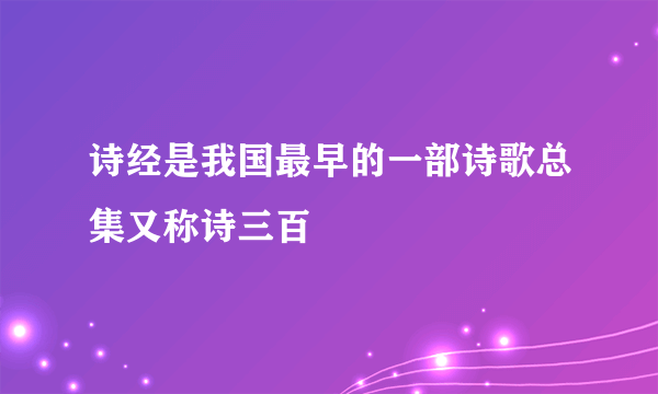 诗经是我国最早的一部诗歌总集又称诗三百