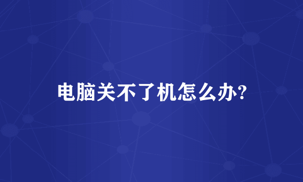 电脑关不了机怎么办?