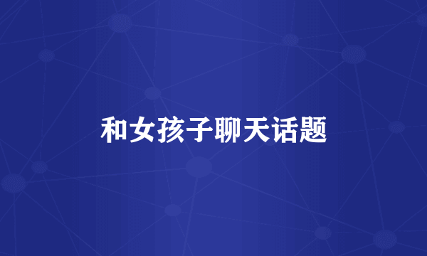 和女孩子聊天话题