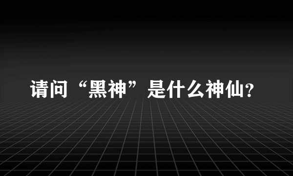 请问“黑神”是什么神仙？
