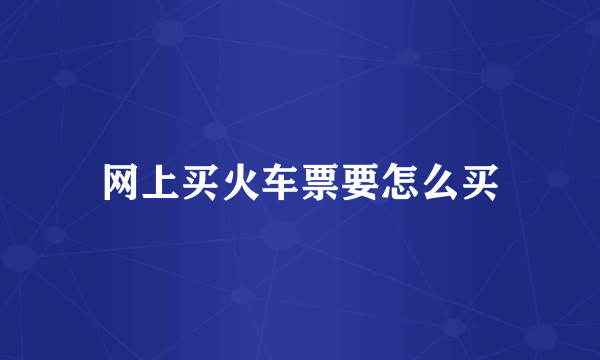 网上买火车票要怎么买