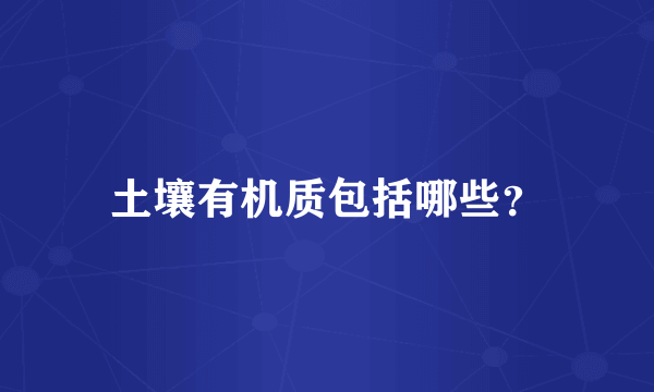 土壤有机质包括哪些？