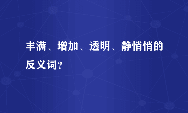 丰满、增加、透明、静悄悄的反义词？