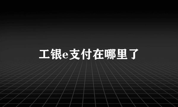 工银e支付在哪里了