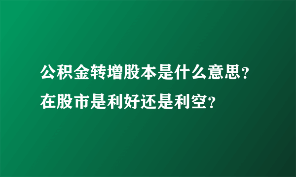 公积金转增股本是什么意思？在股市是利好还是利空？
