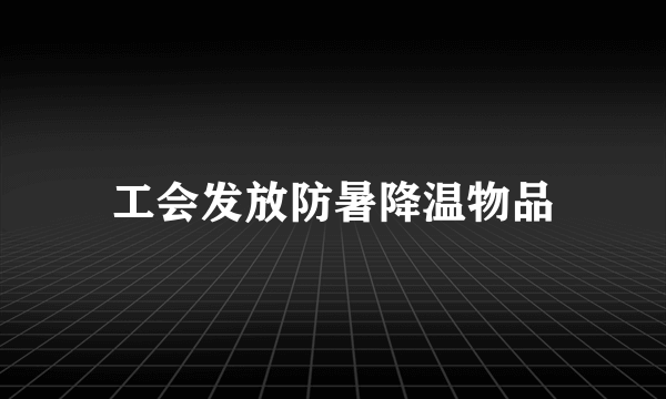 工会发放防暑降温物品