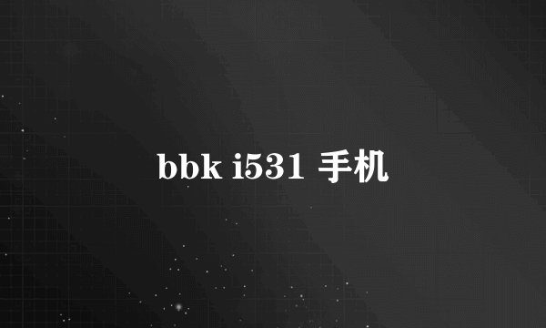 bbk i531 手机