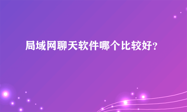 局域网聊天软件哪个比较好？