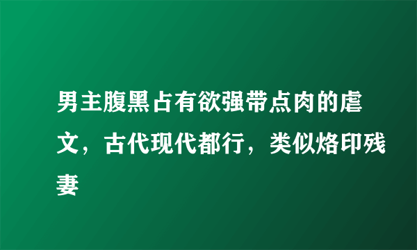 男主腹黑占有欲强带点肉的虐文，古代现代都行，类似烙印残妻