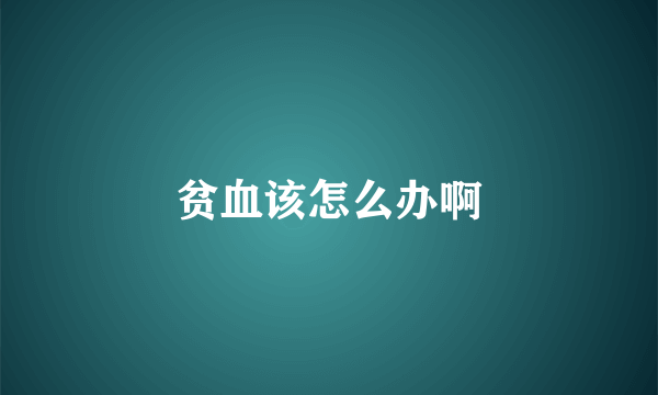贫血该怎么办啊