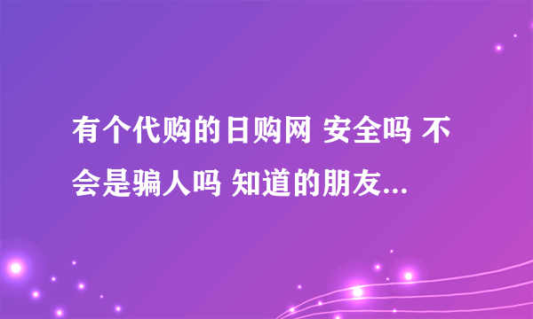 有个代购的日购网 安全吗 不会是骗人吗 知道的朋友说下 谢谢