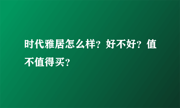 时代雅居怎么样？好不好？值不值得买？