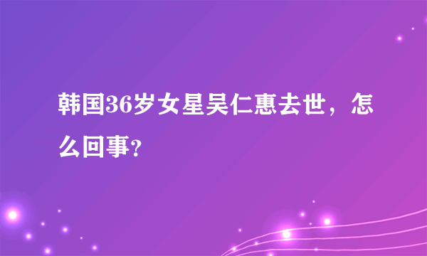 韩国36岁女星吴仁惠去世，怎么回事？