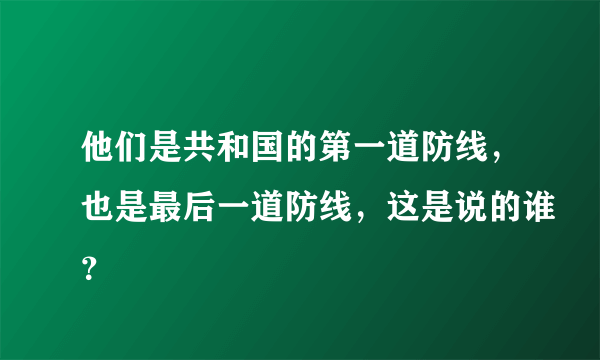 他们是共和国的第一道防线，也是最后一道防线，这是说的谁？
