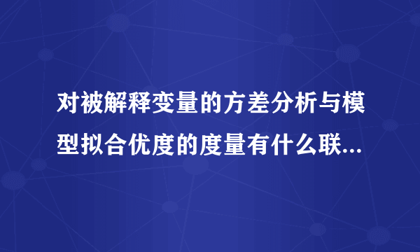 对被解释变量的方差分析与模型拟合优度的度量有什么联系和区别?