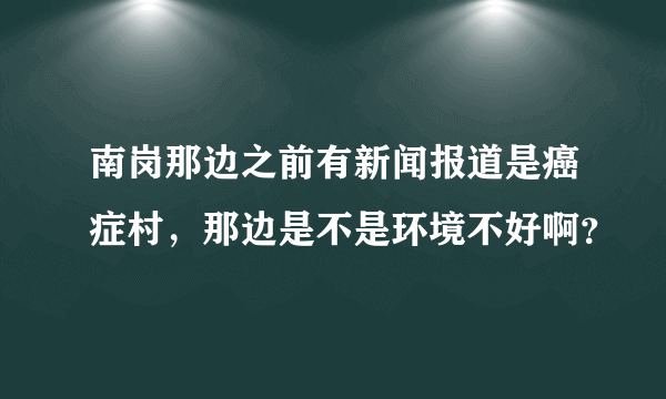 南岗那边之前有新闻报道是癌症村，那边是不是环境不好啊？