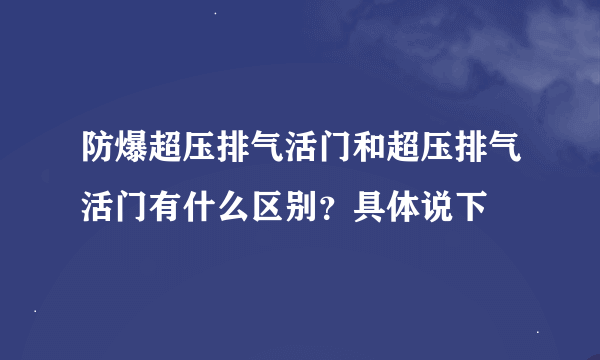 防爆超压排气活门和超压排气活门有什么区别？具体说下