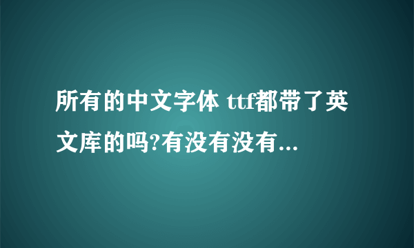 所有的中文字体 ttf都带了英文库的吗?有没有没有带的？？？