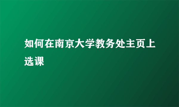 如何在南京大学教务处主页上选课