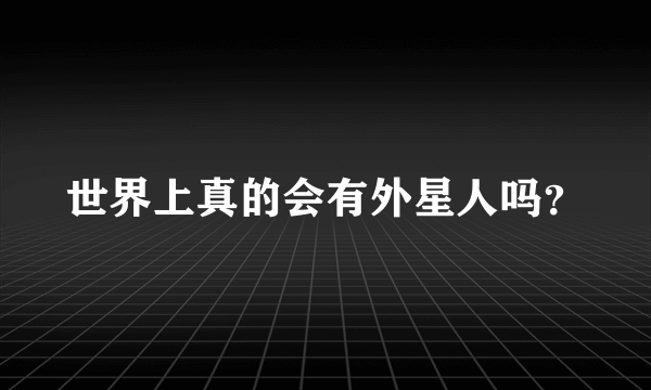 世界上真的会有外星人吗？