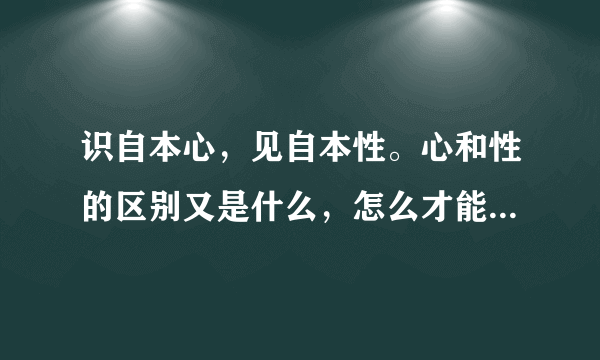 识自本心，见自本性。心和性的区别又是什么，怎么才能明心见性？
