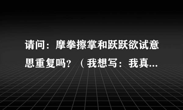 请问：摩拳擦掌和跃跃欲试意思重复吗？（我想写：我真是摩拳擦掌，跃跃欲试。）
