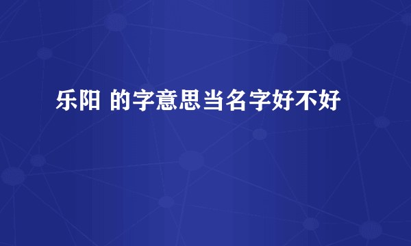乐阳 的字意思当名字好不好
