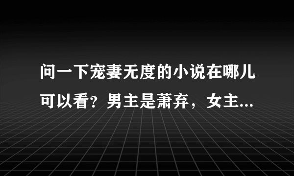 问一下宠妻无度的小说在哪儿可以看？男主是萧弃，女主章亦依 谢谢