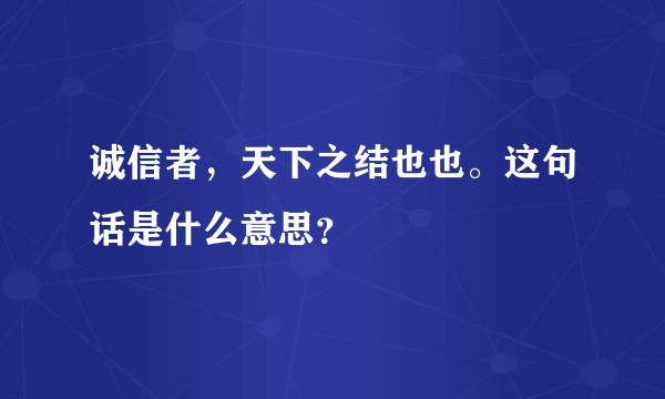 诚信者，天下之结也也。这句话是什么意思？