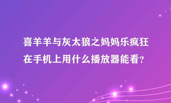 喜羊羊与灰太狼之妈妈乐疯狂在手机上用什么播放器能看？