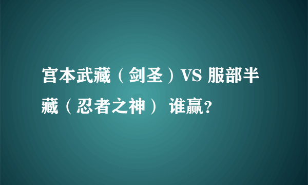 宫本武藏（剑圣）VS 服部半藏（忍者之神） 谁赢？