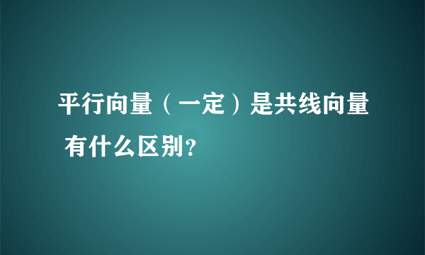 平行向量（一定）是共线向量 有什么区别？