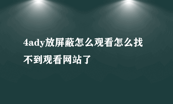 4ady放屏蔽怎么观看怎么找不到观看网站了