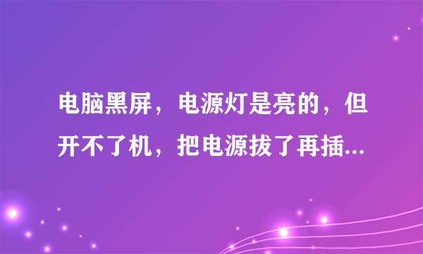 电脑黑屏，电源灯是亮的，但开不了机，把电源拔了再插上也开不开，