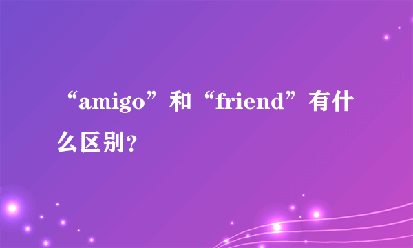 “amigo”和“friend”有什么区别？