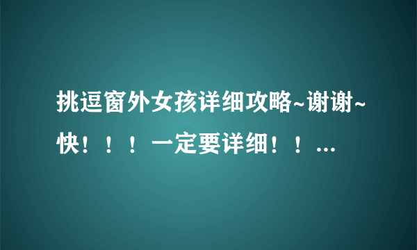 挑逗窗外女孩详细攻略~谢谢~快！！！一定要详细！！谢啦~答得好悬赏提高~